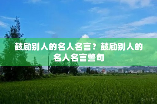 鼓励别人的名人名言？鼓励别人的名人名言警句