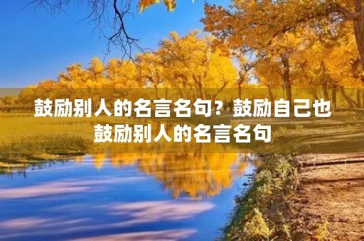 鼓励别人的名言名句?鼓励自己也鼓励别人的名言名句 鼓励别人的名言名句?鼓励自己也鼓励别人的名言名句