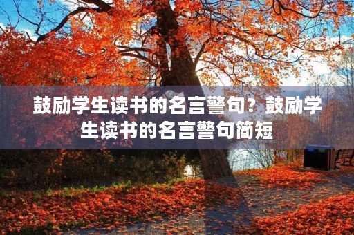 鼓励学生读书的名言警句?鼓励学生读书的名言警句简短 鼓励学生读书的名言警句?鼓励学生读书的名言警句简短