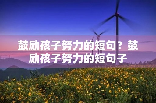 鼓励孩子努力的短句？鼓励孩子努力的短句子