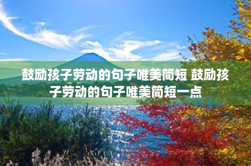 鼓励孩子劳动的句子唯美简短 鼓励孩子劳动的句子唯美简短一点 鼓励孩子劳动的句子唯美简短 鼓励孩子劳动的句子唯美简短一点