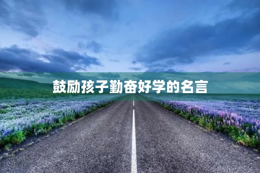 鼓励孩子勤奋好学的名言,鼓励孩子勤学的话 鼓励孩子勤奋好学的名言,鼓励孩子勤学的话