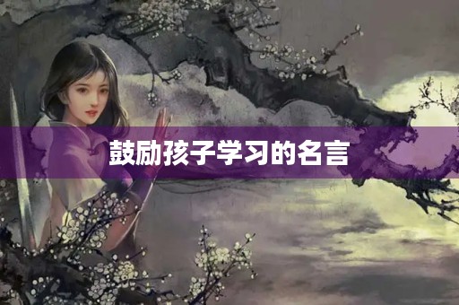 鼓励孩子学习的名言，鼓励小孩读书的励志名言