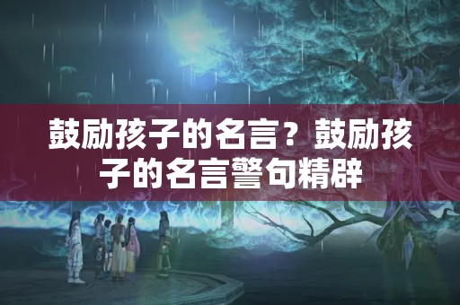 鼓励孩子的名言?鼓励孩子的名言警句精辟 鼓励孩子的名言?鼓励孩子的名言警句精辟