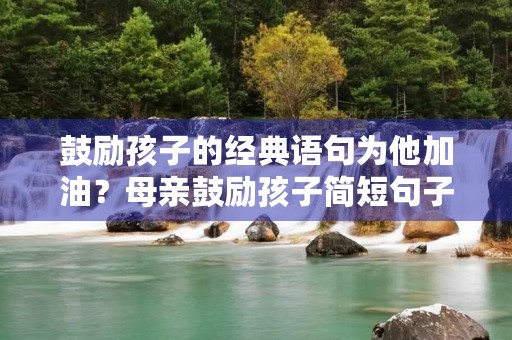 鼓励孩子的经典语句为他加油？母亲鼓励孩子简短句子