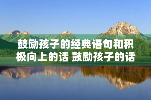 鼓励孩子的经典语句和积极向上的话 鼓励孩子的话语励志的句子 鼓励孩子的经典语句和积极向上的话 鼓励孩子的话语励志的句子