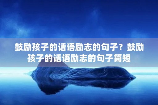 鼓励孩子的话语励志的句子？鼓励孩子的话语励志的句子简短
