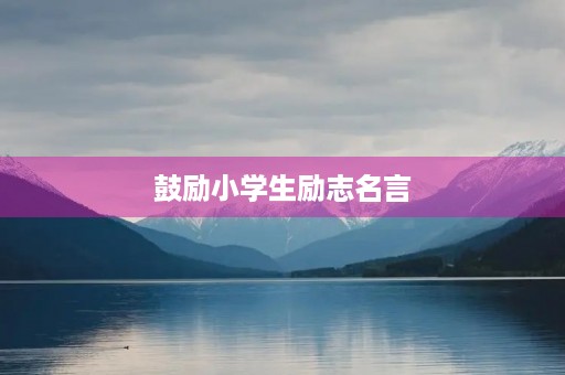 鼓励小学生励志名言(鼓励小学生励志名言短句) 鼓励小学生励志名言(鼓励小学生励志名言短句)
