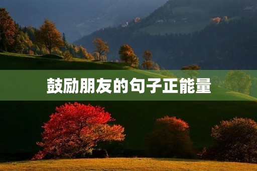 鼓励朋友的句子正能量,给朋友打气的话正能量 鼓励朋友的句子正能量,给朋友打气的话正能量