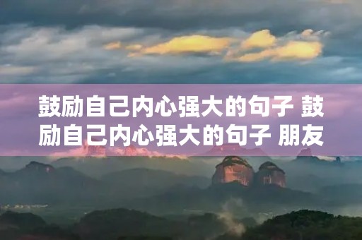 鼓励自己内心强大的句子 鼓励自己内心强大的句子 朋友圈 鼓励自己内心强大的句子 鼓励自己内心强大的句子 朋友圈