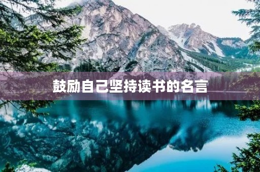 鼓励自己坚持读书的名言,鼓励自己坚持读书的名言有哪些 鼓励自己坚持读书的名言,鼓励自己坚持读书的名言有哪些