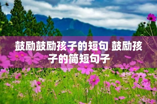 鼓励鼓励孩子的短句 鼓励孩子的简短句子