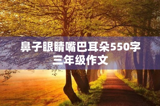 鼻子眼睛嘴巴耳朵550字三年级作文 鼻子眼睛嘴巴耳朵550字三年级作文