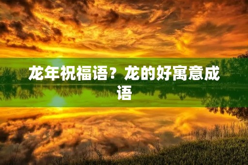 龙年祝福语?龙的好寓意成语