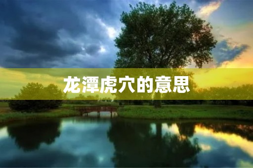 龙潭虎穴的意思(龙潭虎穴)