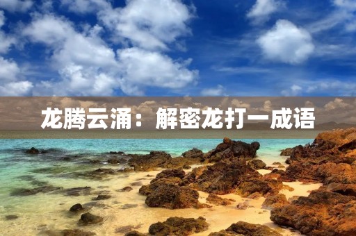 龙腾云涌:解密龙打一成语 龙腾云涌:解密龙打一成语