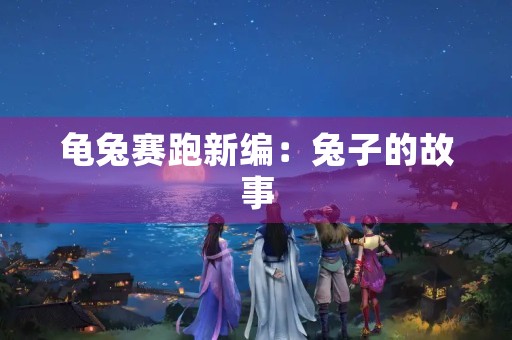 龟兔赛跑新编:兔子的故事 龟兔赛跑新编:兔子的故事