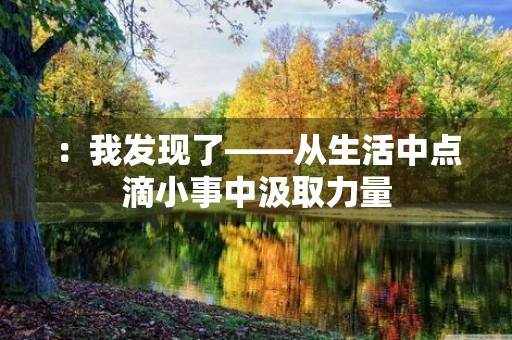 :我发现了——从生活中点滴小事中汲取力量 :我发现了——从生活中点滴小事中汲取力量