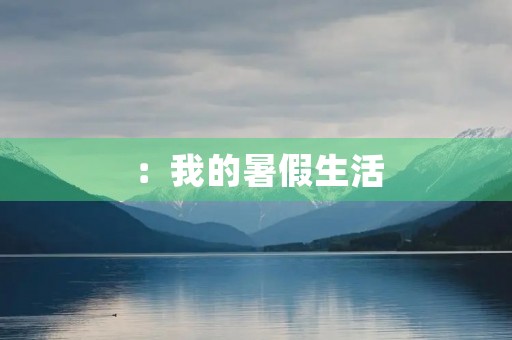 :我的暑假生活 :我的暑假生活