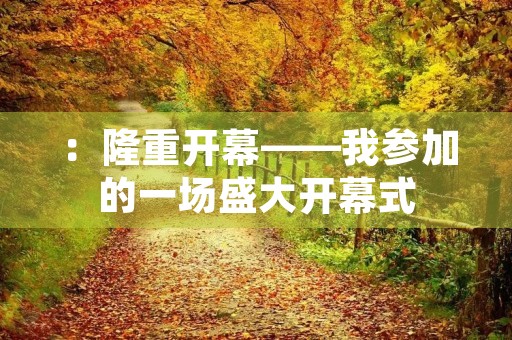 :隆重开幕——我参加的一场盛大开幕式 :隆重开幕——我参加的一场盛大开幕式