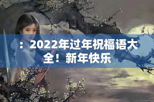 ：2022年过年祝福语大全！新年快乐，万事如意！