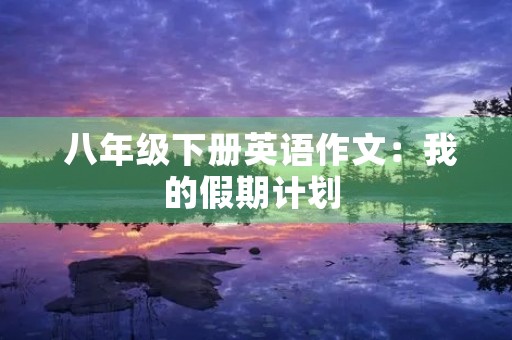  八年级下册英语作文：我的假期计划 