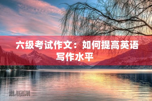  六级考试作文：如何提高英语写作水平 