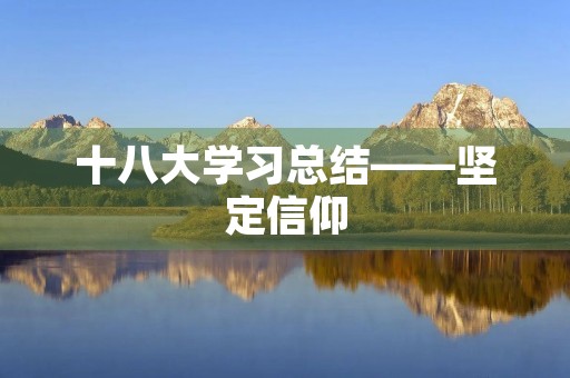 十八大学习总结——坚定信仰，勇担使命