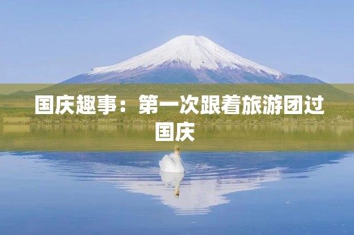 国庆趣事:第一次跟着旅游团过国庆 国庆趣事:第一次跟着旅游团过国庆