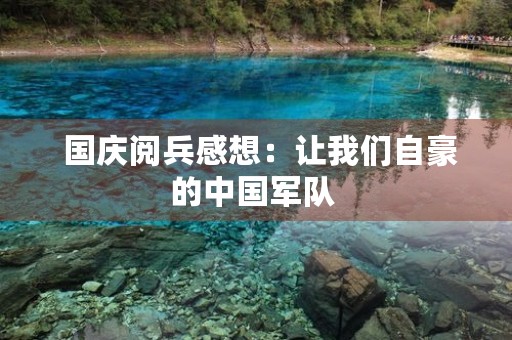 国庆阅兵感想:让我们自豪的中国军队 国庆阅兵感想:让我们自豪的中国军队