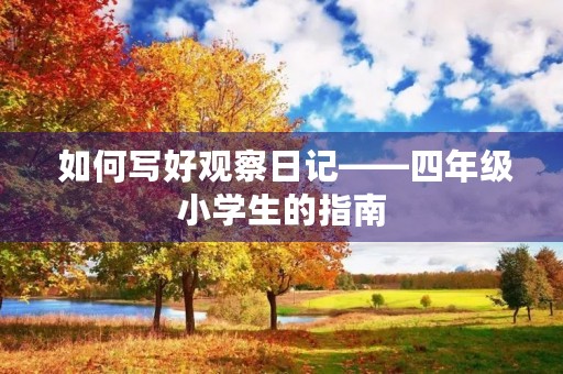 如何写好观察日记——四年级小学生的指南 如何写好观察日记——四年级小学生的指南