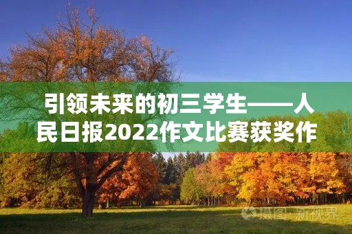 引领未来的初三学生——人民日报2022作文比赛获奖作品 引领未来的初三学生——人民日报2022作文比赛获奖作品