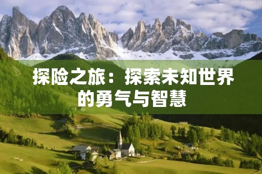 探险之旅:探索未知世界的勇气与智慧 探险之旅:探索未知世界的勇气与智慧