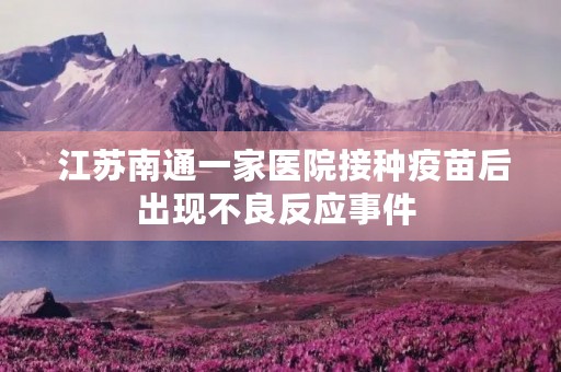  江苏南通一家医院接种疫苗后出现不良反应事件 
