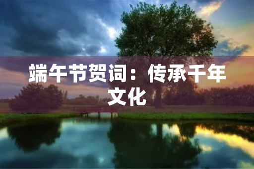 端午节贺词:传承千年文化,共度欢乐佳节 端午节贺词:传承千年文化,共度欢乐佳节