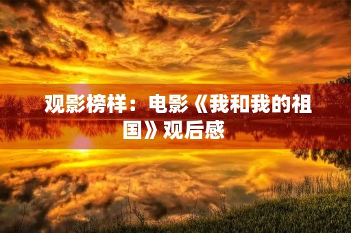 观影榜样:电影《我和我的祖国》观后感 观影榜样:电影《我和我的祖国》观后感
