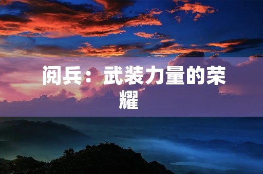 阅兵:武装力量的荣耀 阅兵:武装力量的荣耀