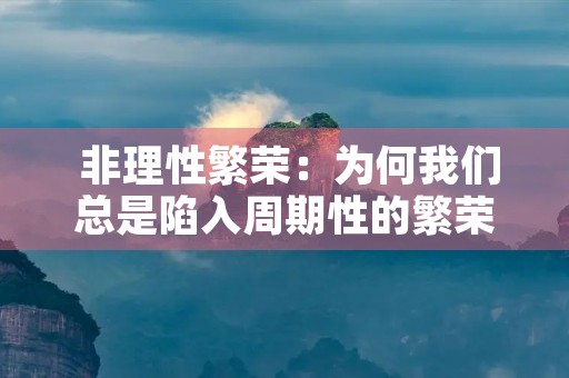  非理性繁荣：为何我们总是陷入周期性的繁荣与萧条？