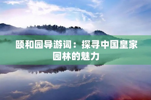 颐和园导游词:探寻中国皇家园林的魅力 颐和园导游词:探寻中国皇家园林的魅力