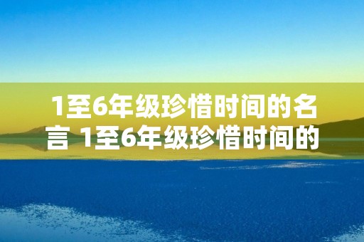 1至6年级珍惜时间的名言 1至6年级珍惜时间的名言名句 1至6年级珍惜时间的名言 1至6年级珍惜时间的名言名句