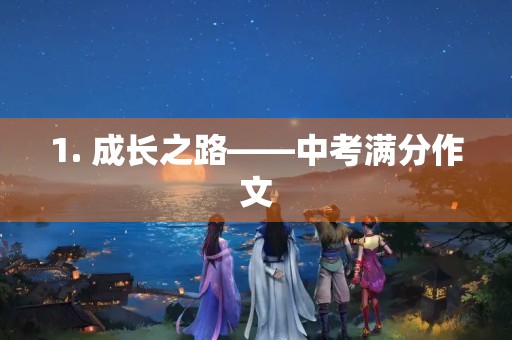 1. 成长之路——中考满分作文 1. 成长之路——中考满分作文