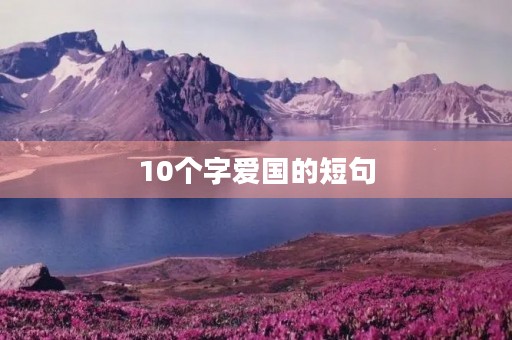 10个字爱国的短句,10个字爱国的短句国庆祝福祖国的句子 10个字爱国的短句,10个字爱国的短句国庆祝福祖国的句子
