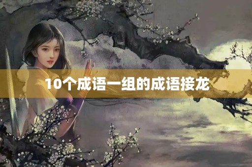 10个成语一组的成语接龙 10个成语一组的成语接龙