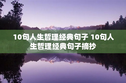 10句人生哲理经典句子 10句人生哲理经典句子摘抄 10句人生哲理经典句子 10句人生哲理经典句子摘抄