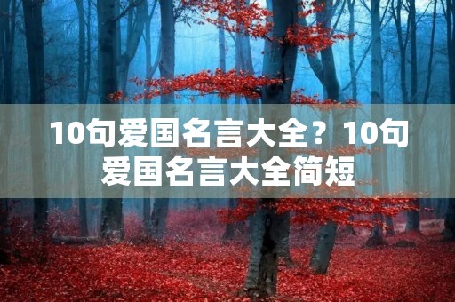 10句爱国名言大全?10句爱国名言大全简短 10句爱国名言大全?10句爱国名言大全简短
