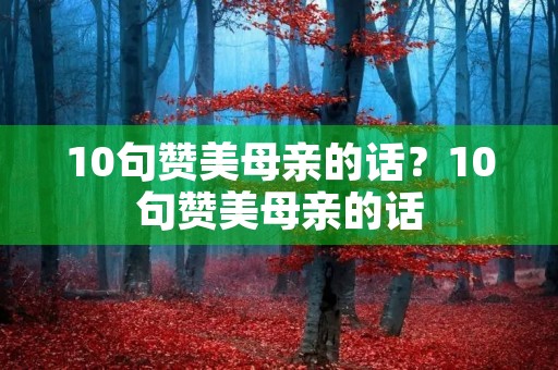 10句赞美母亲的话?10句赞美母亲的话(英文) 10句赞美母亲的话?10句赞美母亲的话(英文)