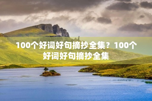 100个好词好句摘抄全集？100个好词好句摘抄全集(写人写景写物)
