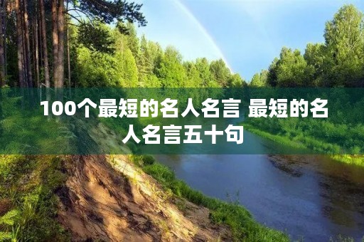 100个最短的名人名言 最短的名人名言五十句 100个最短的名人名言 最短的名人名言五十句