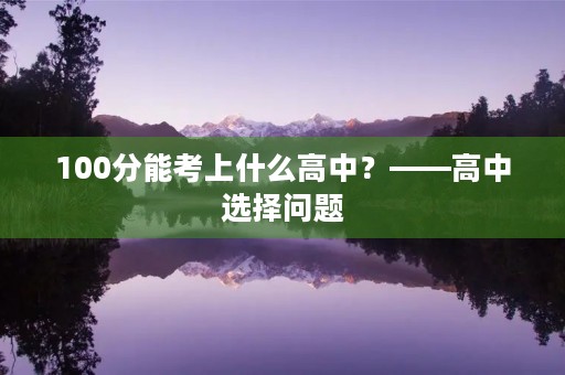 100分能考上什么高中?——高中选择问题 100分能考上什么高中?——高中选择问题