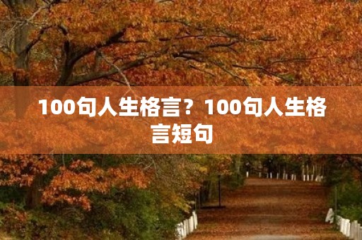 100句人生格言?100句人生格言短句 100句人生格言?100句人生格言短句